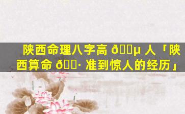 陕西命理八字高 🐵 人「陕西算命 🕷 准到惊人的经历」